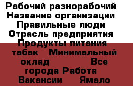 Рабочий-разнорабочий › Название организации ­ Правильные люди › Отрасль предприятия ­ Продукты питания, табак › Минимальный оклад ­ 30 000 - Все города Работа » Вакансии   . Ямало-Ненецкий АО,Муравленко г.